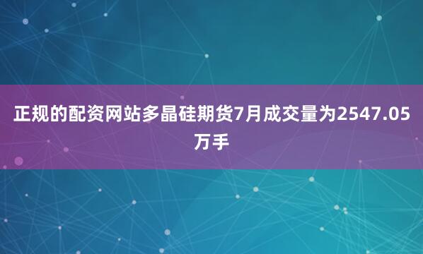 正规的配资网站多晶硅期货7月成交量为2547.05万手