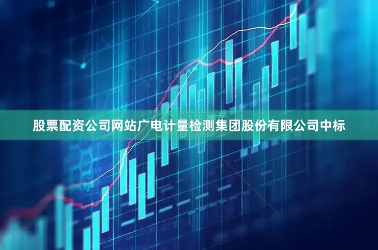 股票配资公司网站广电计量检测集团股份有限公司中标