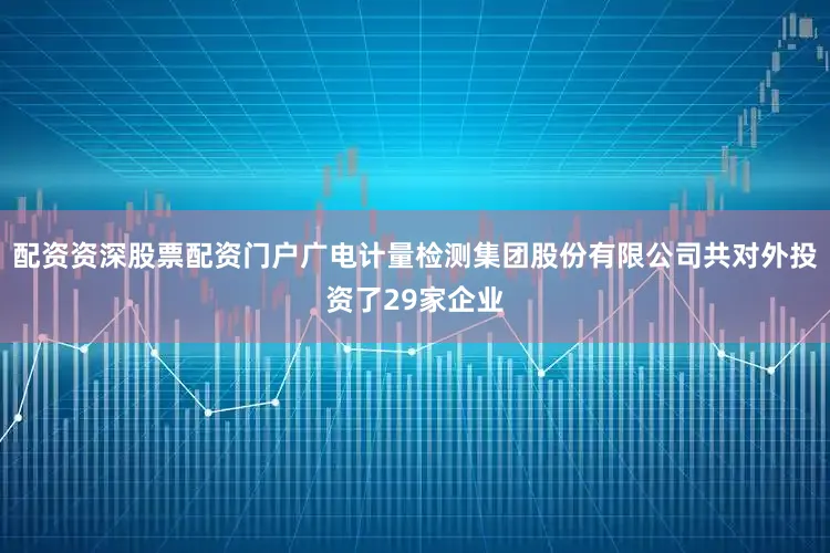 配资资深股票配资门户广电计量检测集团股份有限公司共对外投资了29家企业