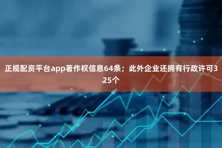 正规配资平台app著作权信息64条；此外企业还拥有行政许可325个