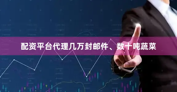 配资平台代理几万封邮件、数十吨蔬菜
