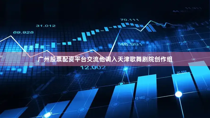 广州股票配资平台交流他调入天津歌舞剧院创作组