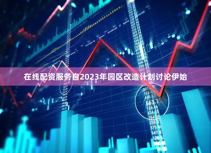 在线配资服务自2023年园区改造计划讨论伊始
