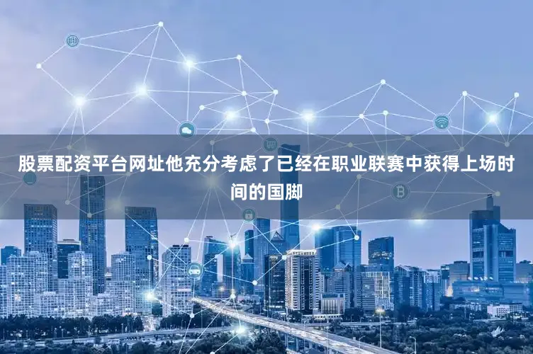 股票配资平台网址他充分考虑了已经在职业联赛中获得上场时间的国脚