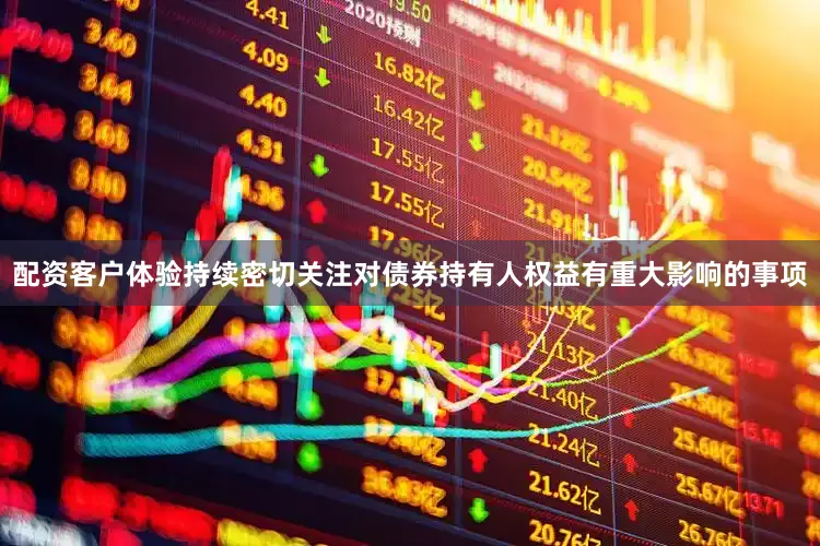 配资客户体验持续密切关注对债券持有人权益有重大影响的事项