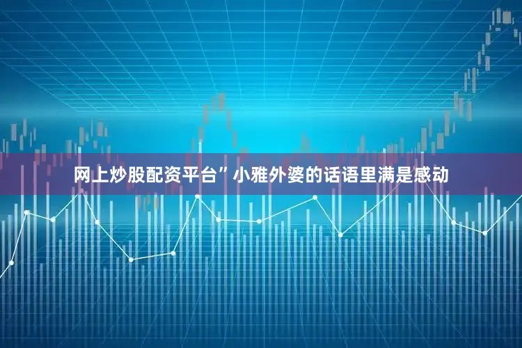 网上炒股配资平台”小雅外婆的话语里满是感动