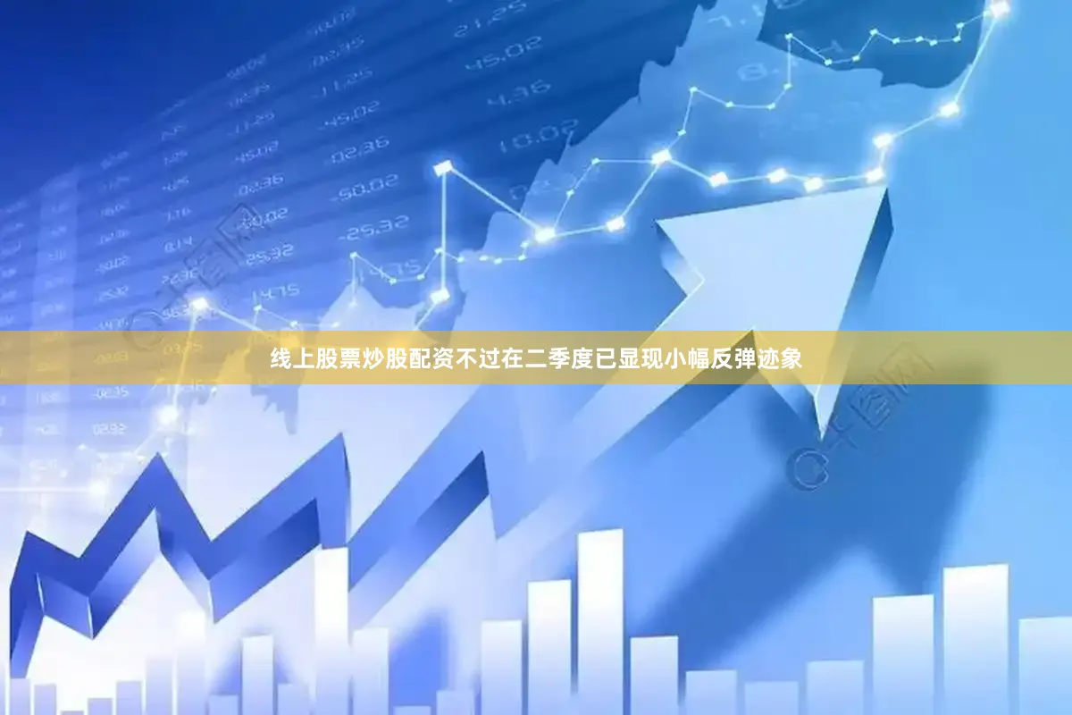 线上股票炒股配资不过在二季度已显现小幅反弹迹象