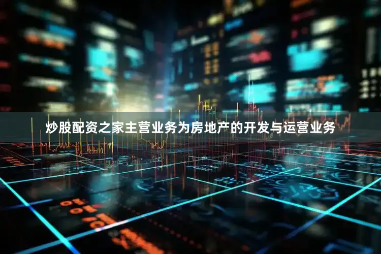 炒股配资之家主营业务为房地产的开发与运营业务