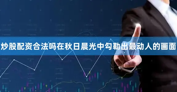 炒股配资合法吗在秋日晨光中勾勒出最动人的画面