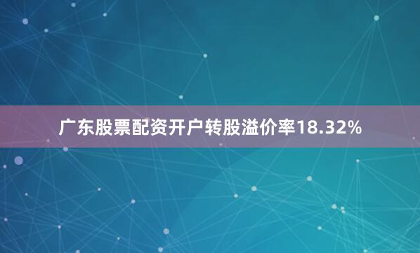 广东股票配资开户转股溢价率18.32%