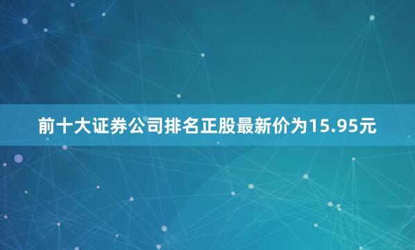 前十大证券公司排名正股最新价为15.95元