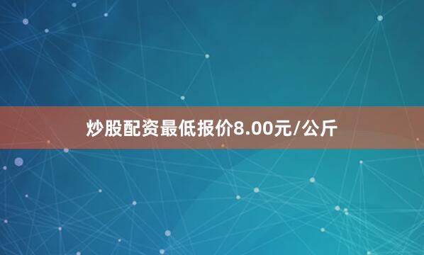 炒股配资最低报价8.00元/公斤