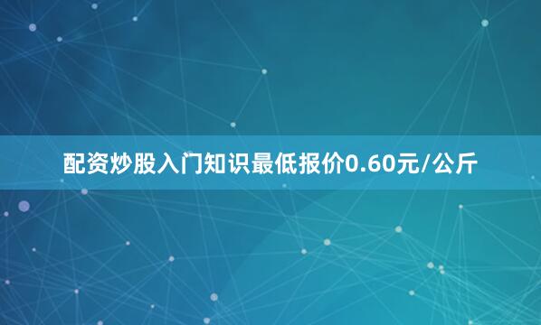配资炒股入门知识最低报价0.60元/公斤