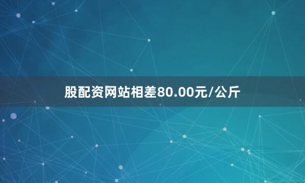 股配资网站相差80.00元/公斤