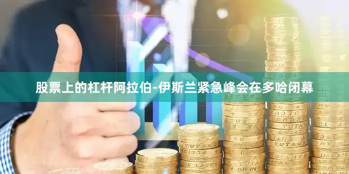 股票上的杠杆阿拉伯-伊斯兰紧急峰会在多哈闭幕