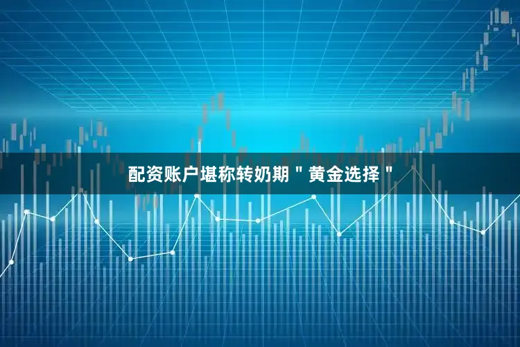配资账户堪称转奶期＂黄金选择＂