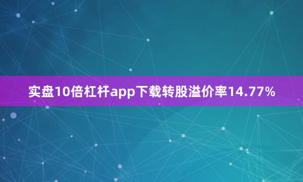 实盘10倍杠杆app下载转股溢价率14.77%