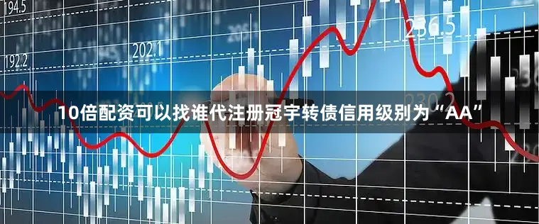 10倍配资可以找谁代注册冠宇转债信用级别为“AA”