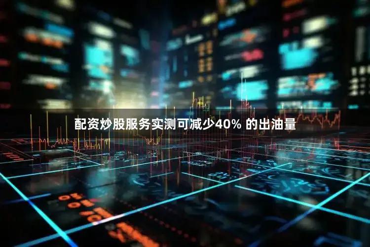 配资炒股服务实测可减少40% 的出油量