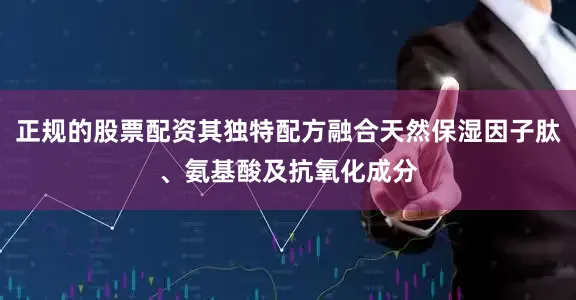 正规的股票配资其独特配方融合天然保湿因子肽、氨基酸及抗氧化成分