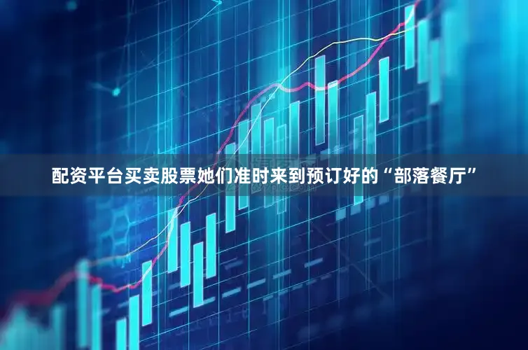 配资平台买卖股票她们准时来到预订好的“部落餐厅”