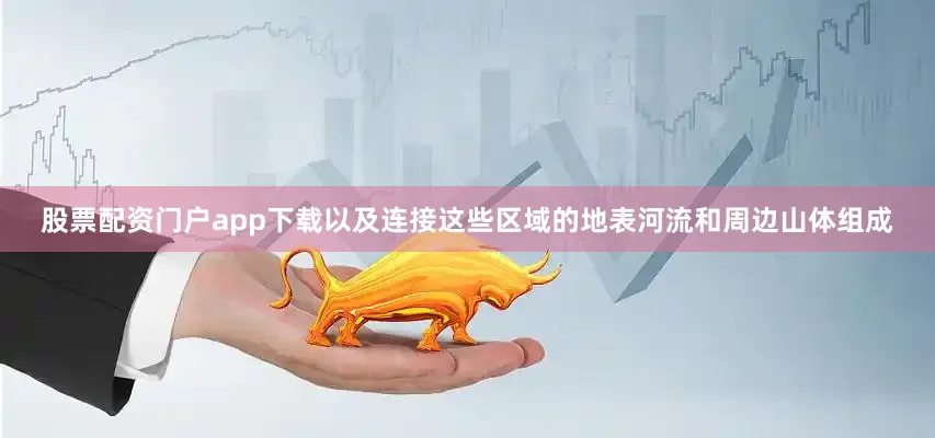 股票配资门户app下载以及连接这些区域的地表河流和周边山体组成