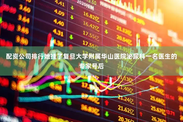 配资公司排行她挂了复旦大学附属华山医院泌尿科一名医生的专家号后