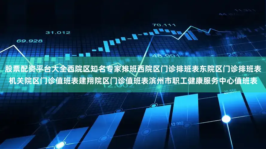 股票配资平台大全西院区知名专家排班西院区门诊排班表东院区门诊排班表机关院区门诊值班表建翔院区门诊值班表滨州市职工健康服务中心值班表