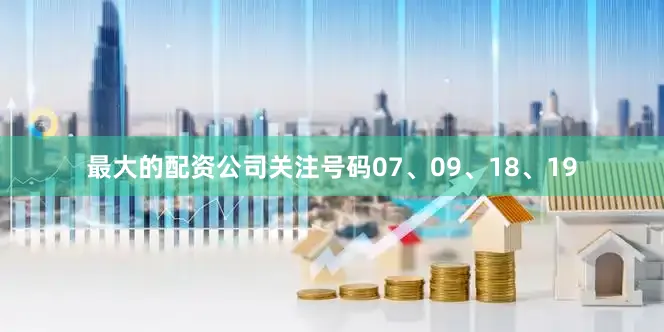 最大的配资公司关注号码07、09、18、19