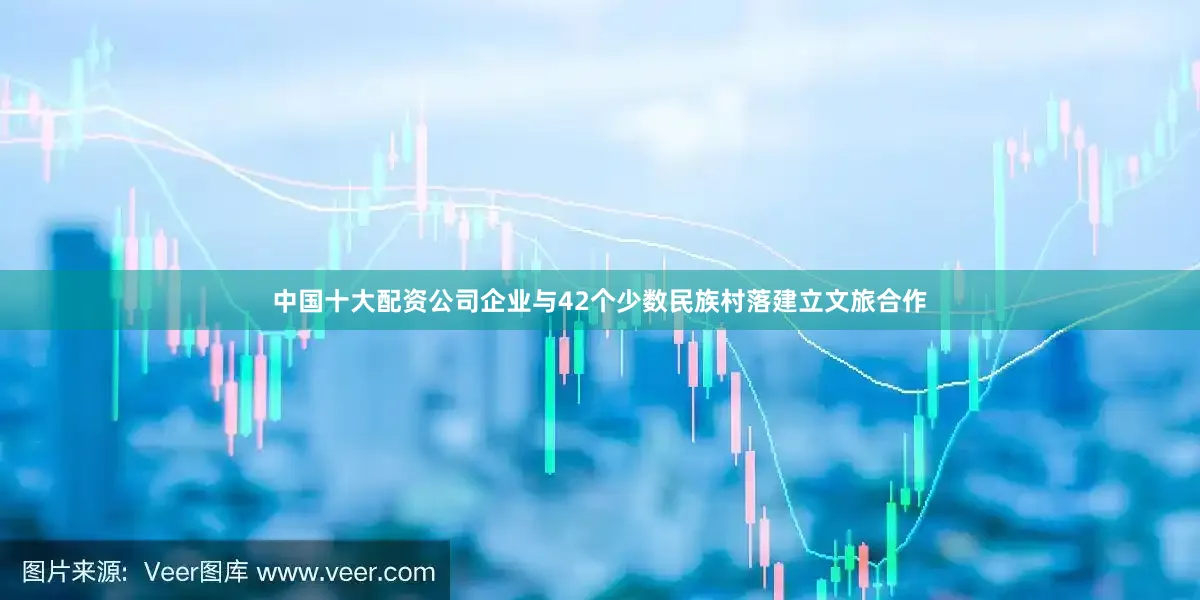 中国十大配资公司企业与42个少数民族村落建立文旅合作