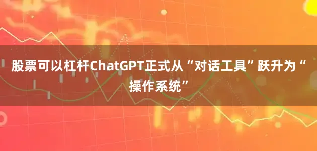 股票可以杠杆ChatGPT正式从“对话工具”跃升为“操作系统”