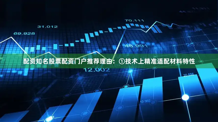 配资知名股票配资门户推荐理由：①技术上精准适配材料特性