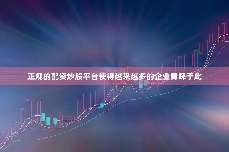 正规的配资炒股平台使得越来越多的企业青睐于此