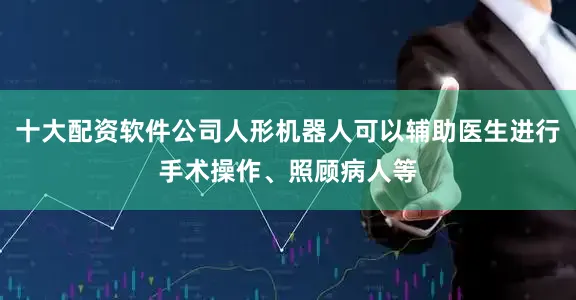 十大配资软件公司人形机器人可以辅助医生进行手术操作、照顾病人等