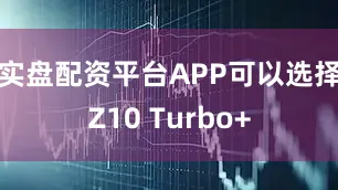 实盘配资平台APP可以选择Z10 Turbo+
