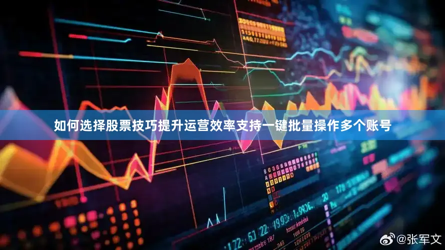 如何选择股票技巧提升运营效率支持一键批量操作多个账号