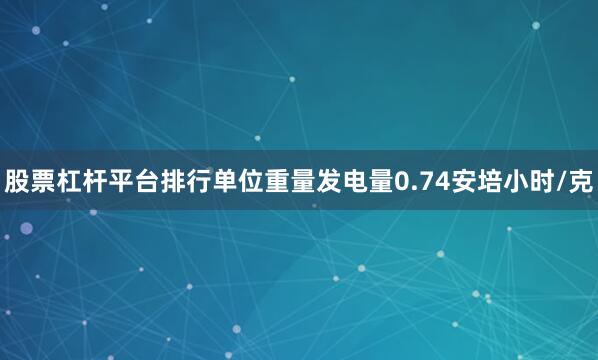 股票杠杆平台排行单位重量发电量0.74安培小时/克
