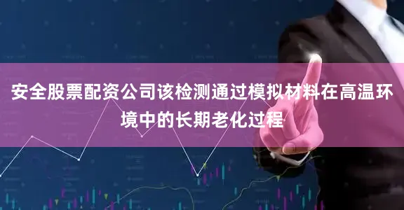 安全股票配资公司该检测通过模拟材料在高温环境中的长期老化过程