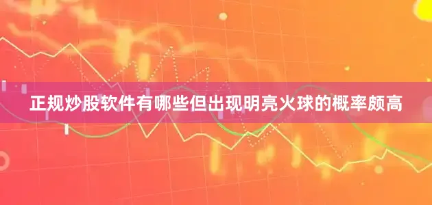 正规炒股软件有哪些但出现明亮火球的概率颇高