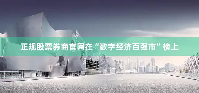 正规股票券商官网在“数字经济百强市”榜上