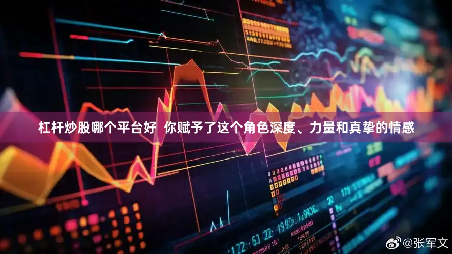 杠杆炒股哪个平台好  　　你赋予了这个角色深度、力量和真挚的情感