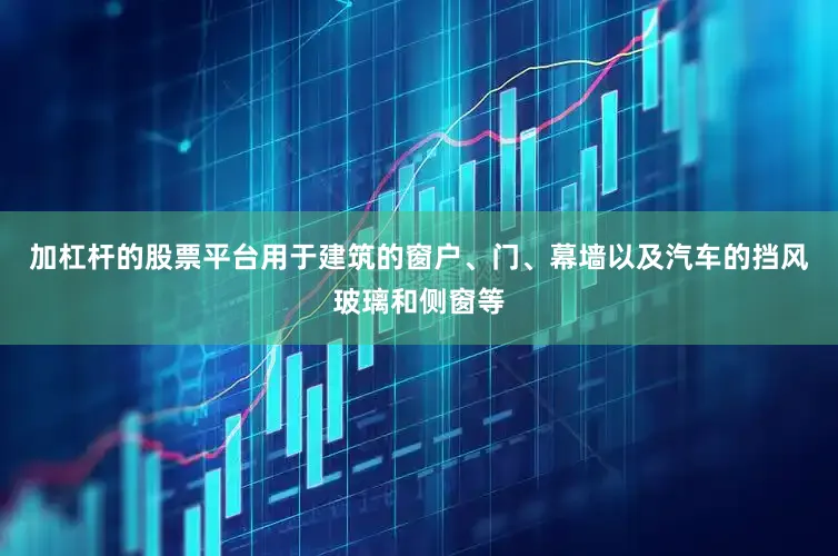 加杠杆的股票平台用于建筑的窗户、门、幕墙以及汽车的挡风玻璃和侧窗等