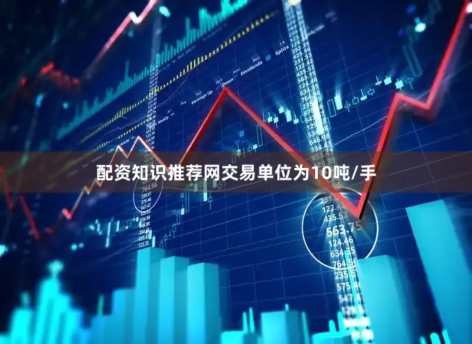 配资知识推荐网交易单位为10吨/手