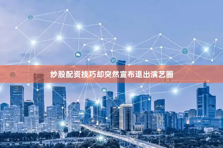 炒股配资技巧却突然宣布退出演艺圈