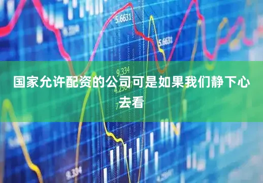 国家允许配资的公司可是如果我们静下心去看