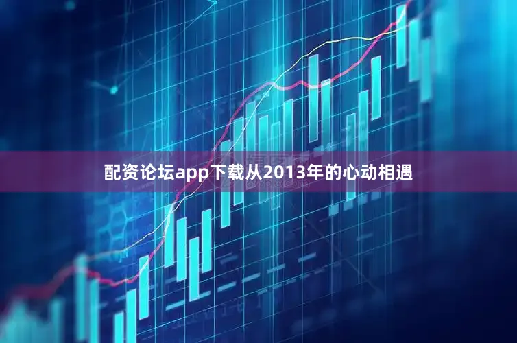 配资论坛app下载从2013年的心动相遇
