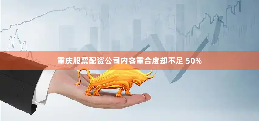 重庆股票配资公司内容重合度却不足 50%
