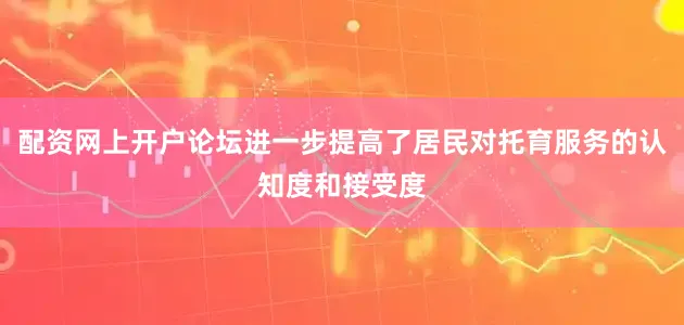 配资网上开户论坛进一步提高了居民对托育服务的认知度和接受度