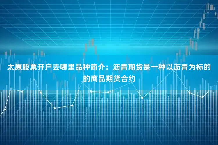 太原股票开户去哪里品种简介：沥青期货是一种以沥青为标的的商品期货合约